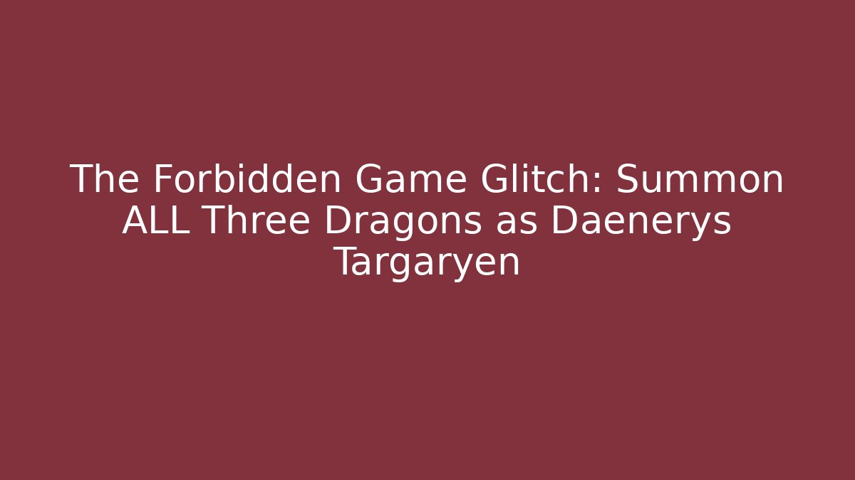 The Forbidden Game Glitch: Summon ALL Three Dragons as Daenerys Targaryen