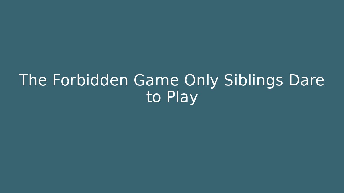 The Forbidden Game Only Siblings Dare to Play