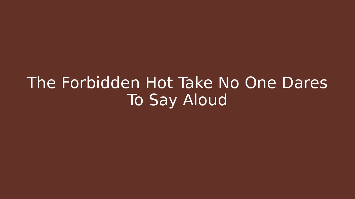 The Forbidden Hot Take No One Dares To Say Aloud