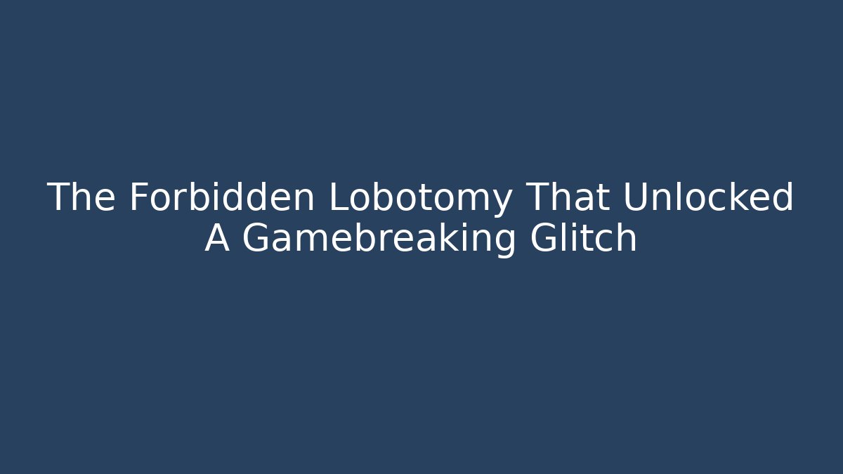 The Forbidden Lobotomy That Unlocked A Gamebreaking Glitch
