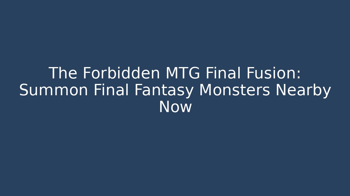 The Forbidden MTG Final Fusion: Summon Final Fantasy Monsters Nearby Now