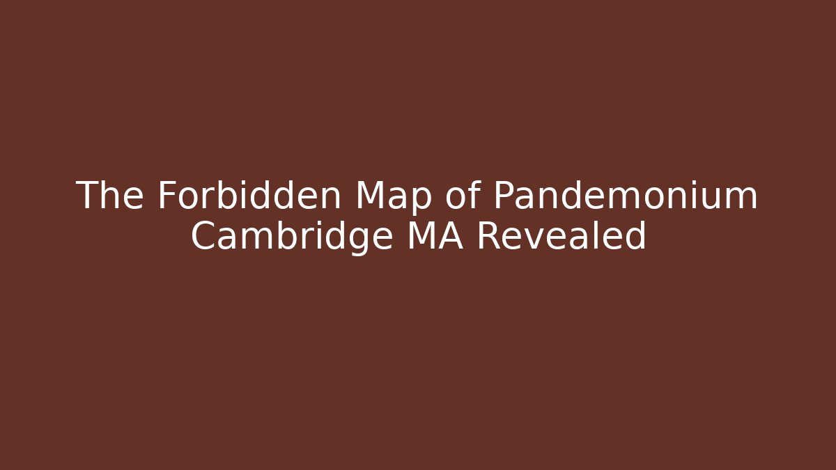 The Forbidden Map of Pandemonium Cambridge MA Revealed