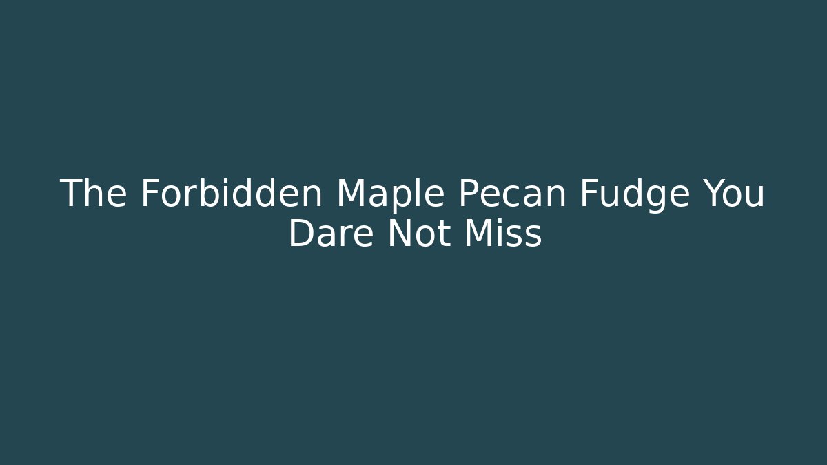 The Forbidden Maple Pecan Fudge You Dare Not Miss