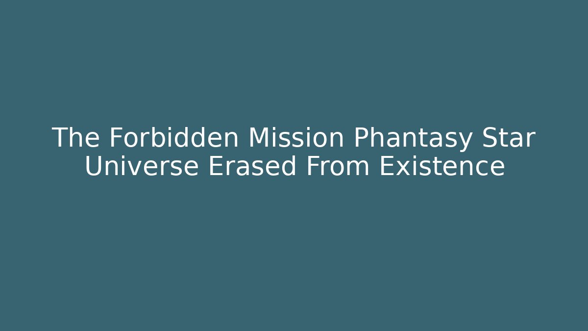 The Forbidden Mission Phantasy Star Universe Erased From Existence