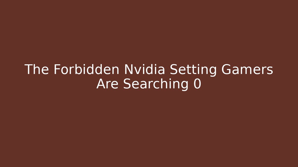 The Forbidden Nvidia Setting Gamers Are Searching 0