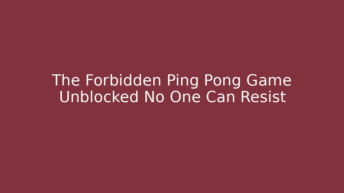The Forbidden Ping Pong Game Unblocked No One Can Resist