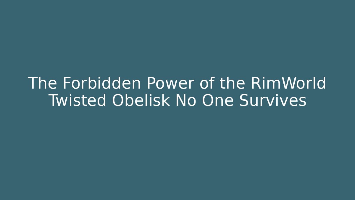 The Forbidden Power of the RimWorld Twisted Obelisk No One Survives