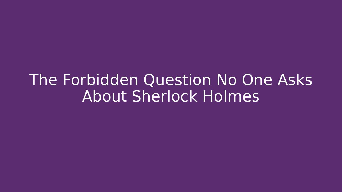 The Forbidden Question No One Asks About Sherlock Holmes
