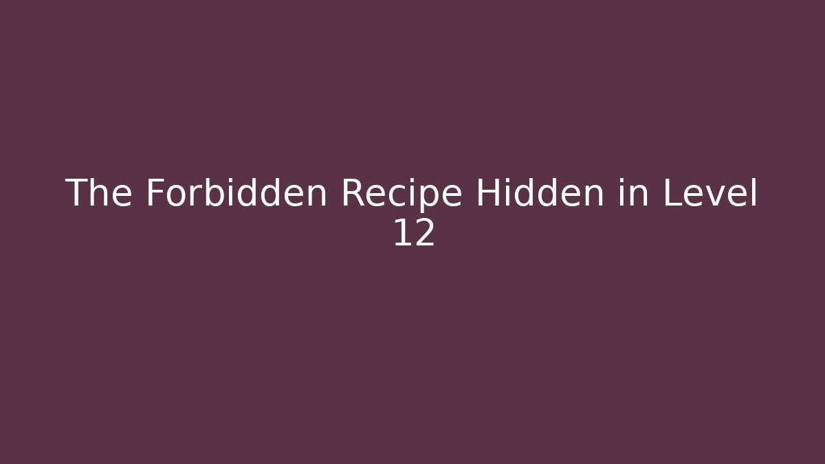 The Forbidden Recipe Hidden in Level 12