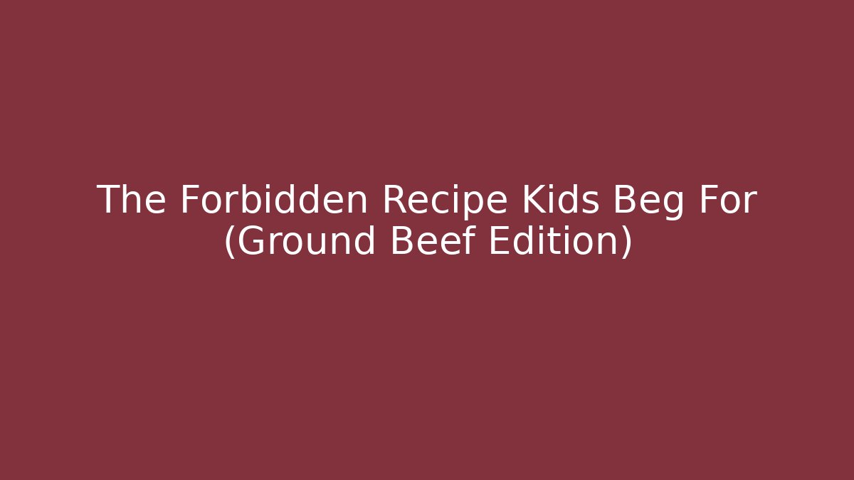 The Forbidden Recipe Kids Beg For (Ground Beef Edition)