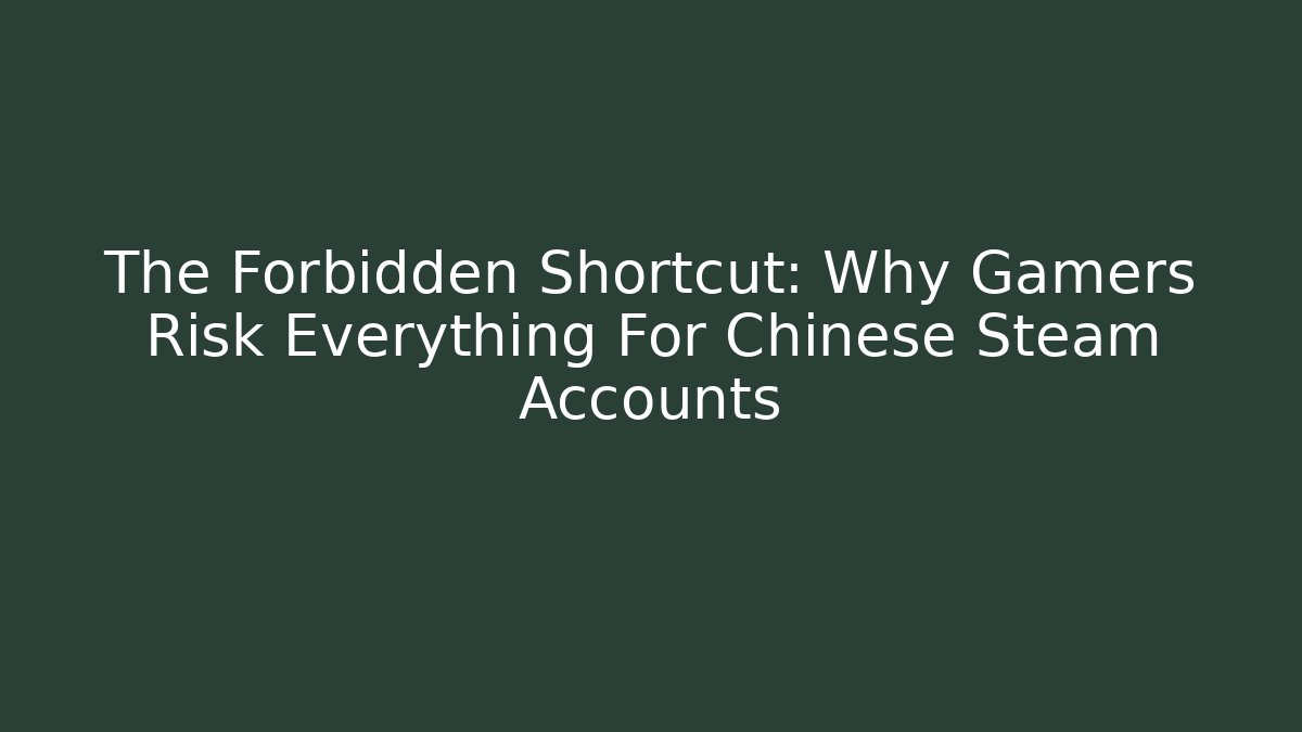 The Forbidden Shortcut: Why Gamers Risk Everything For Chinese Steam Accounts