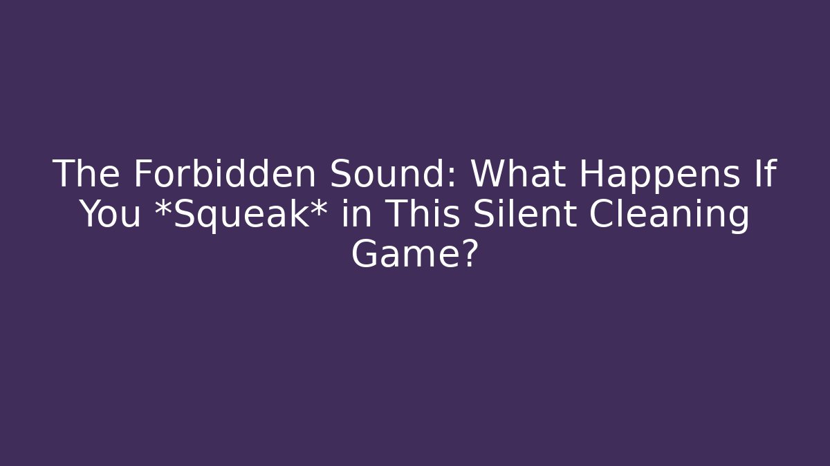 The Forbidden Sound: What Happens If You *Squeak* in This Silent Cleaning Game?