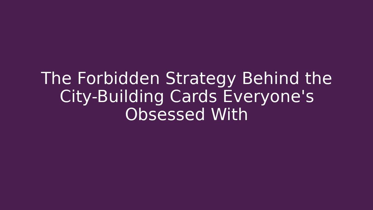 The Forbidden Strategy Behind the City-Building Cards Everyone's Obsessed With