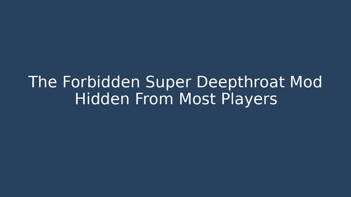 The Forbidden Super Deepthroat Mod Hidden From Most Players