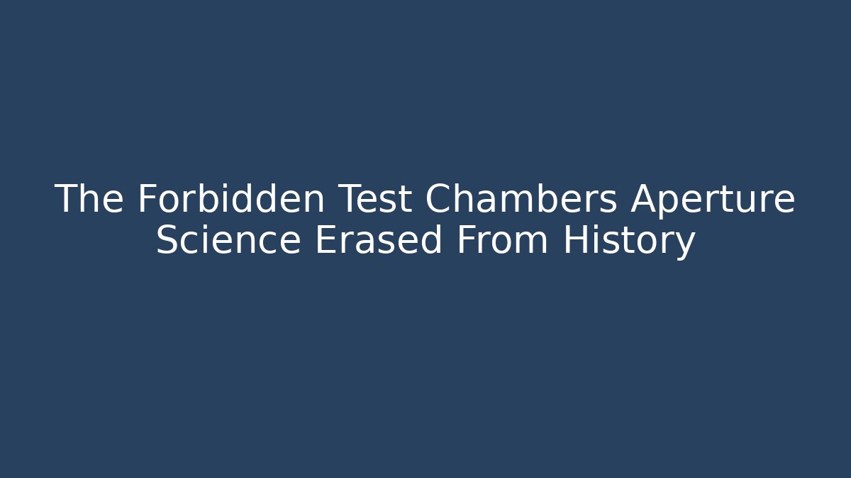 The Forbidden Test Chambers Aperture Science Erased From History