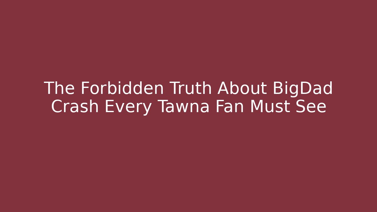 The Forbidden Truth About BigDad Crash Every Tawna Fan Must See