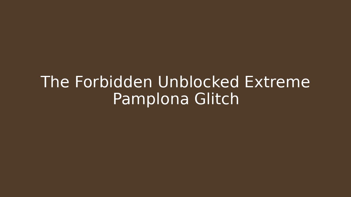 The Forbidden Unblocked Extreme Pamplona Glitch