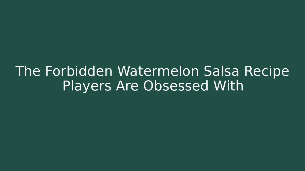 The Forbidden Watermelon Salsa Recipe Players Are Obsessed With