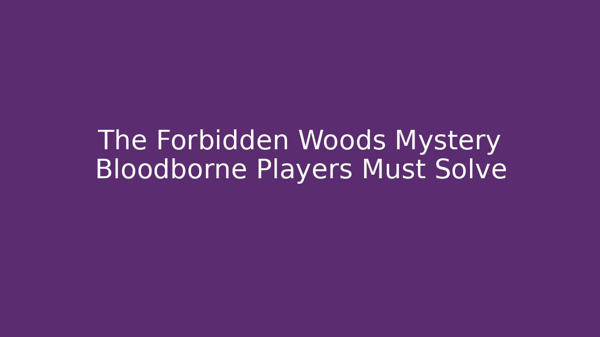 The Forbidden Woods Mystery Bloodborne Players Must Solve