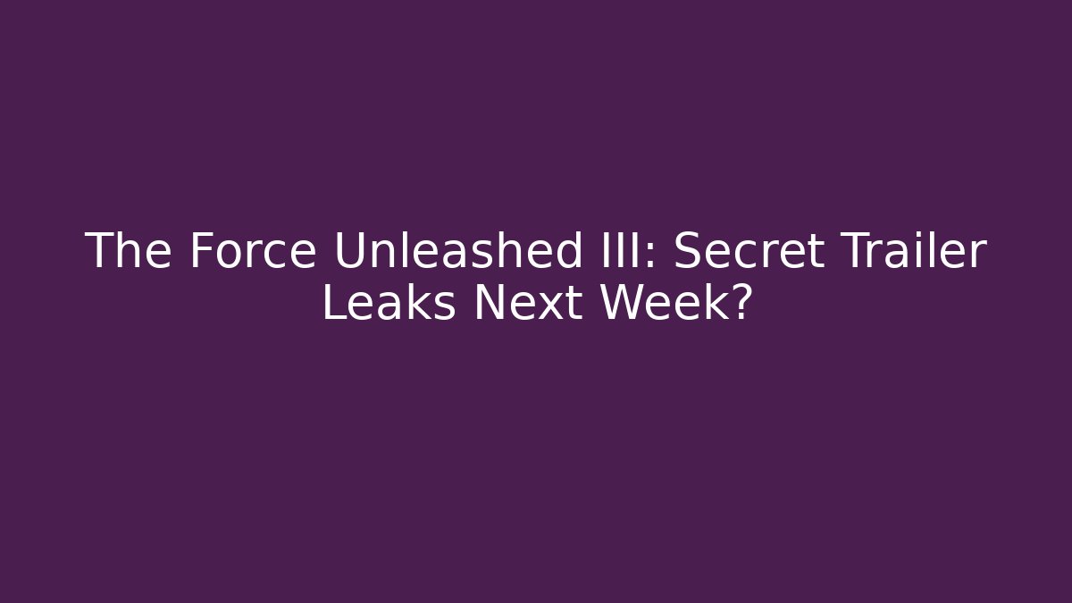 The Force Unleashed III: Secret Trailer Leaks Next Week?