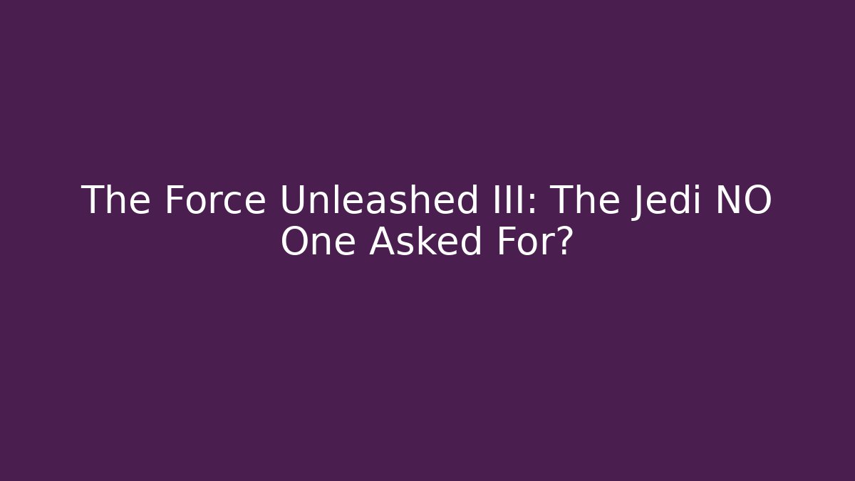 The Force Unleashed III: The Jedi NO One Asked For?