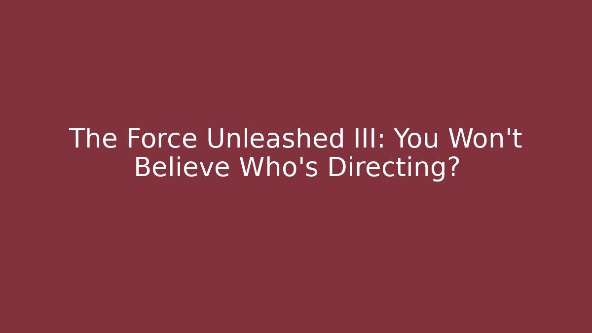 The Force Unleashed III: You Won’t Believe Who’s Directing?
