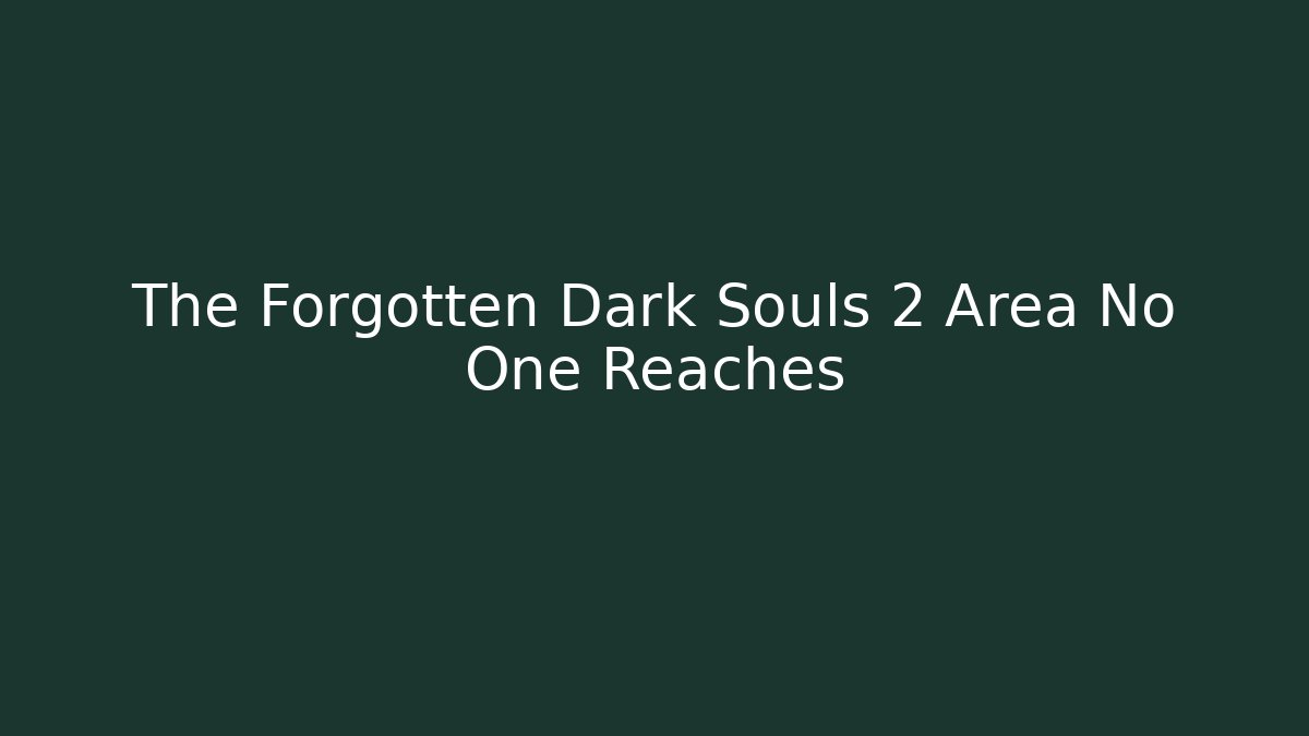 The Forgotten Dark Souls 2 Area No One Reaches
