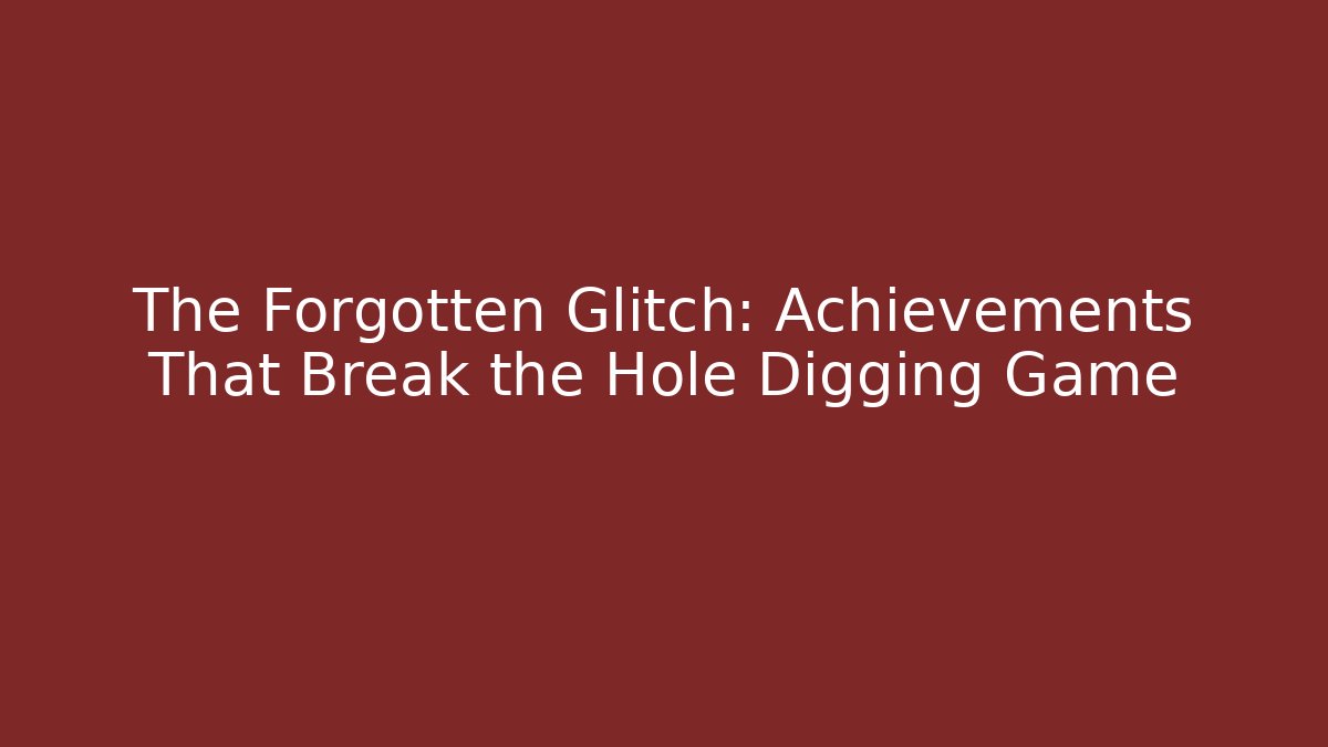 The Forgotten Glitch: Achievements That Break the Hole Digging Game