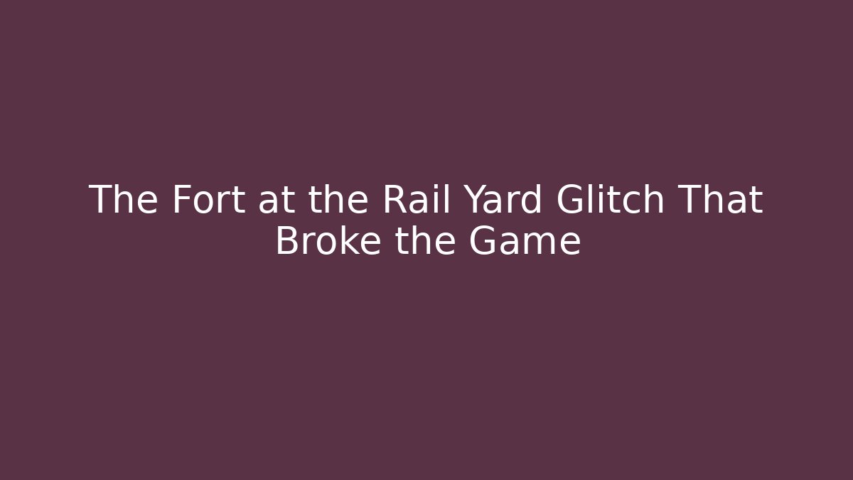 The Fort at the Rail Yard Glitch That Broke the Game