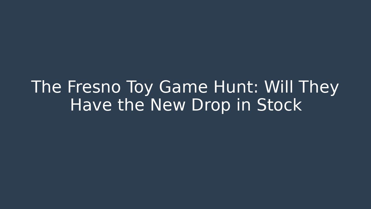 The Fresno Toy Game Hunt: Will They Have the New Drop in Stock
