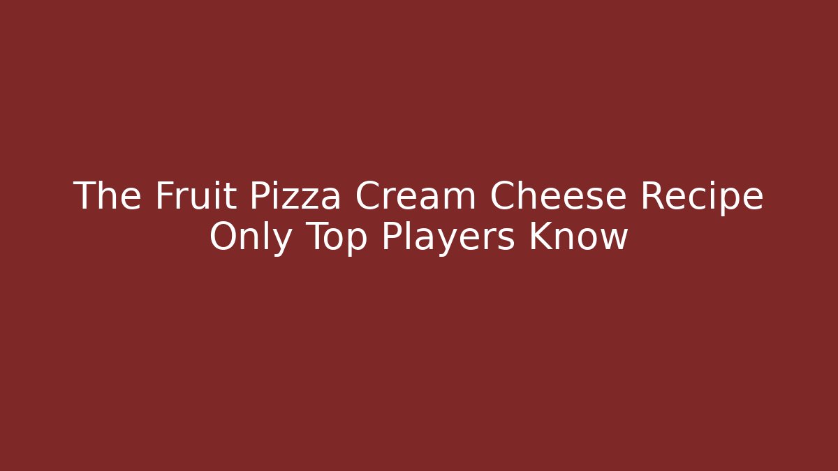 The Fruit Pizza Cream Cheese Recipe Only Top Players Know