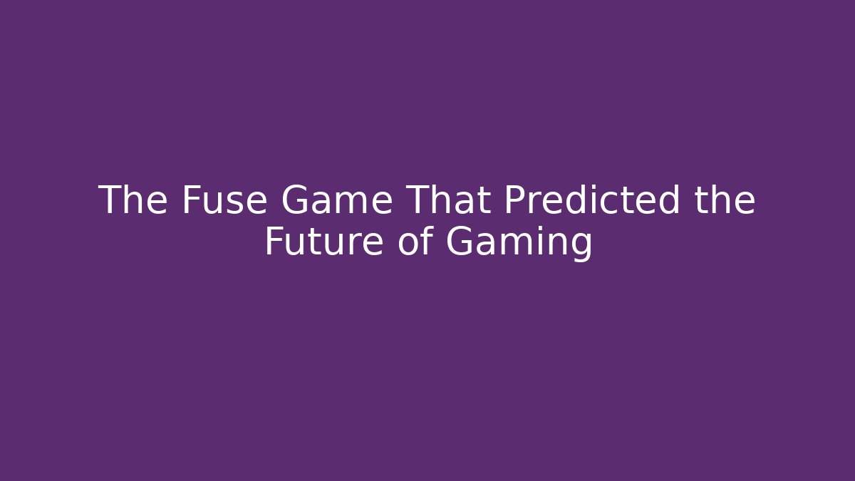 The Fuse Game That Predicted the Future of Gaming