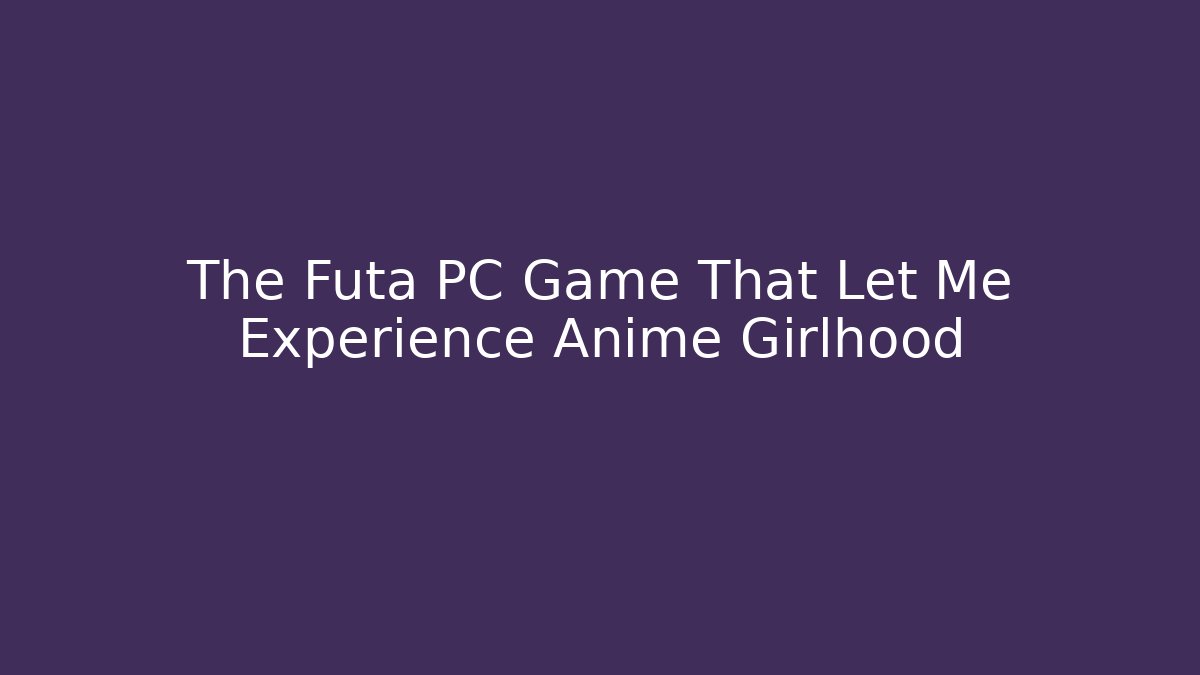 The Futa PC Game That Let Me Experience Anime Girlhood