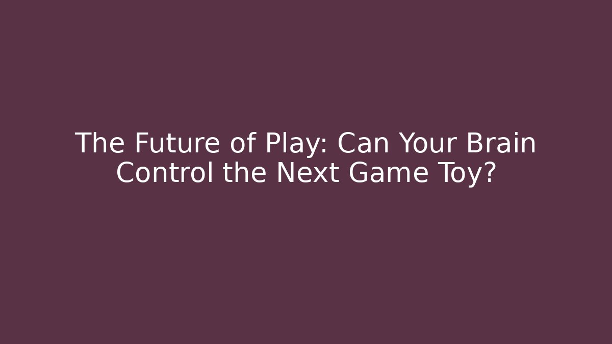 The Future of Play: Can Your Brain Control the Next Game Toy?