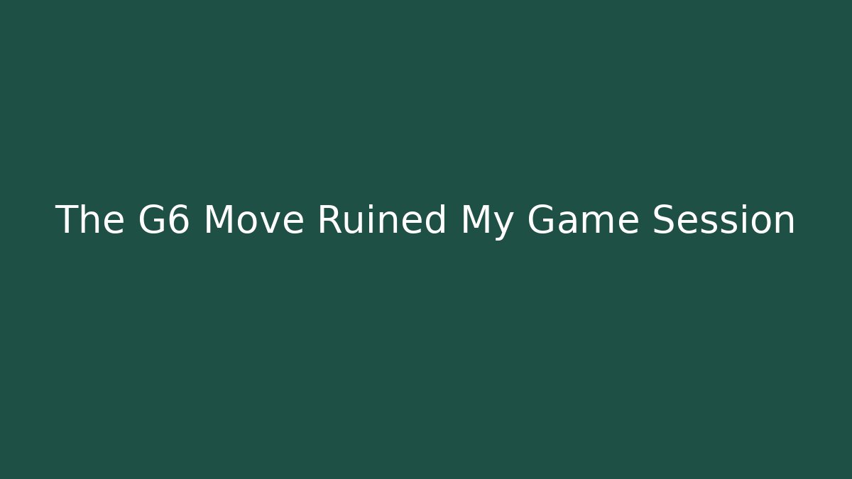 The G6 Move Ruined My Game Session