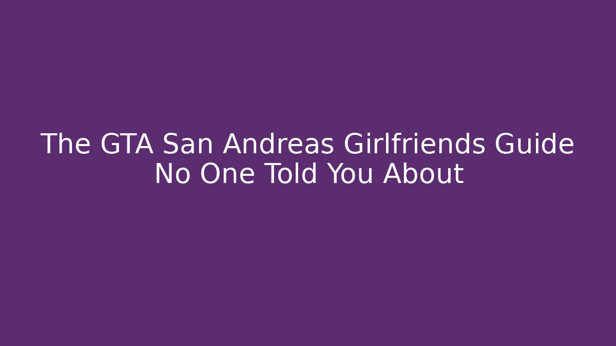 The GTA San Andreas Girlfriends Guide No One Told You About