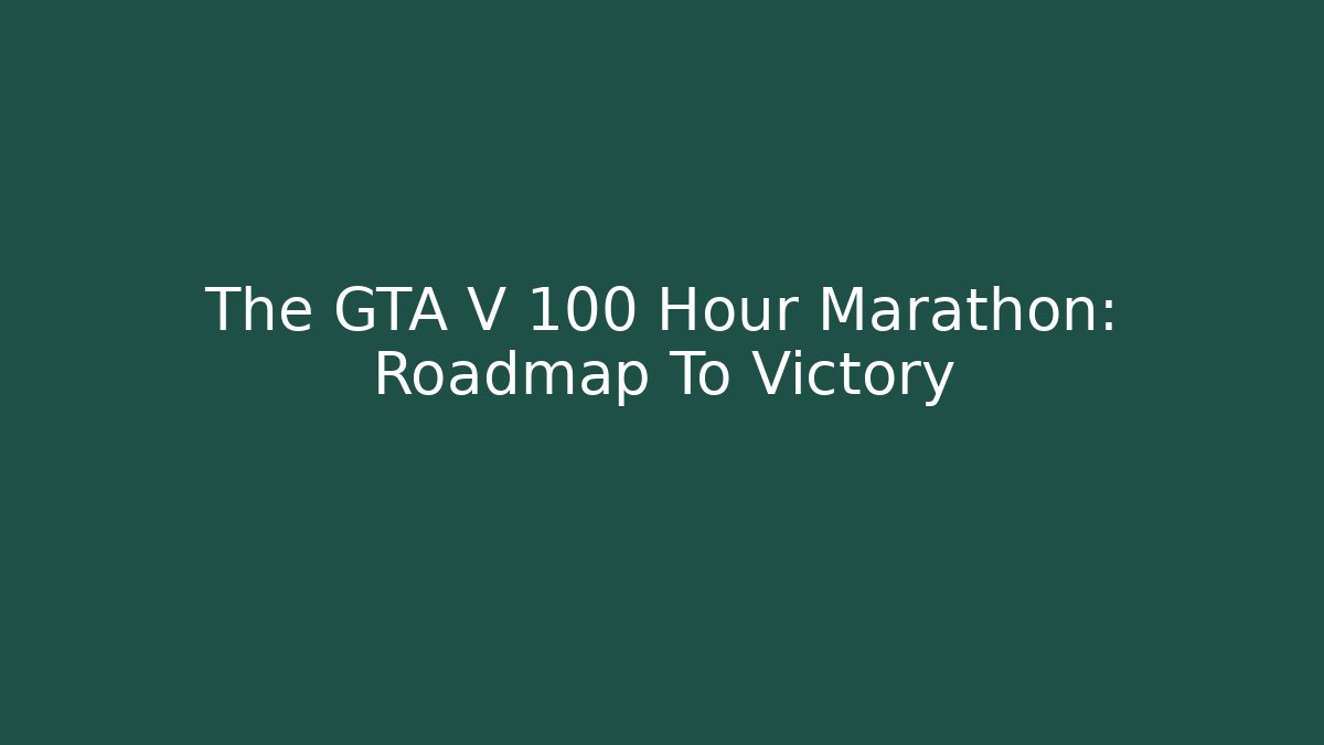 The GTA V 100 Hour Marathon: Roadmap To Victory
