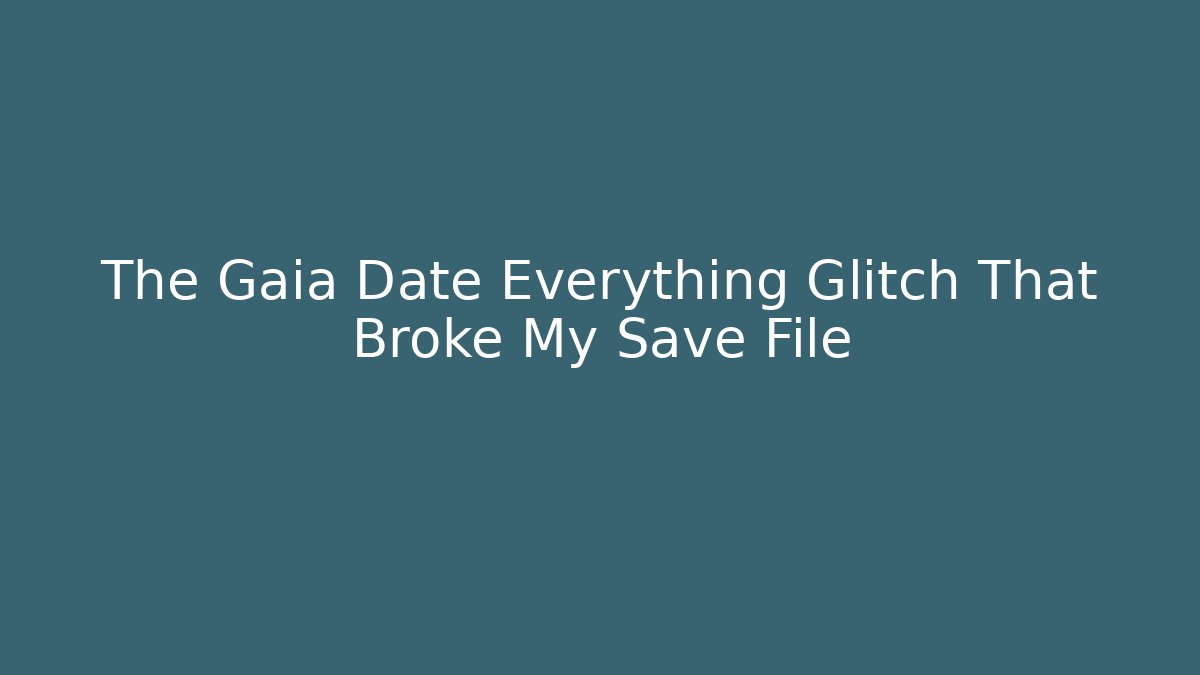 The Gaia Date Everything Glitch That Broke My Save File