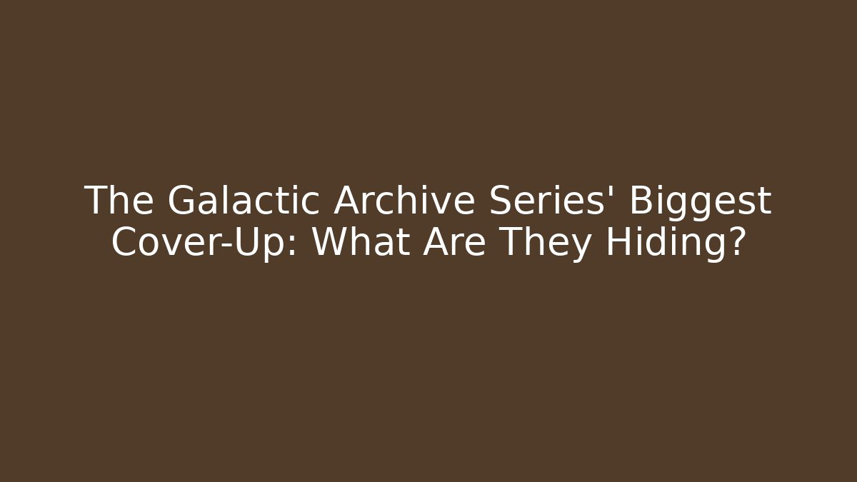 The Galactic Archive Series’ Biggest Cover-Up: What Are They Hiding?