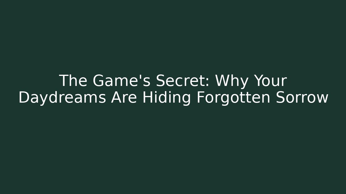 The Game's Secret: Why Your Daydreams Are Hiding Forgotten Sorrow