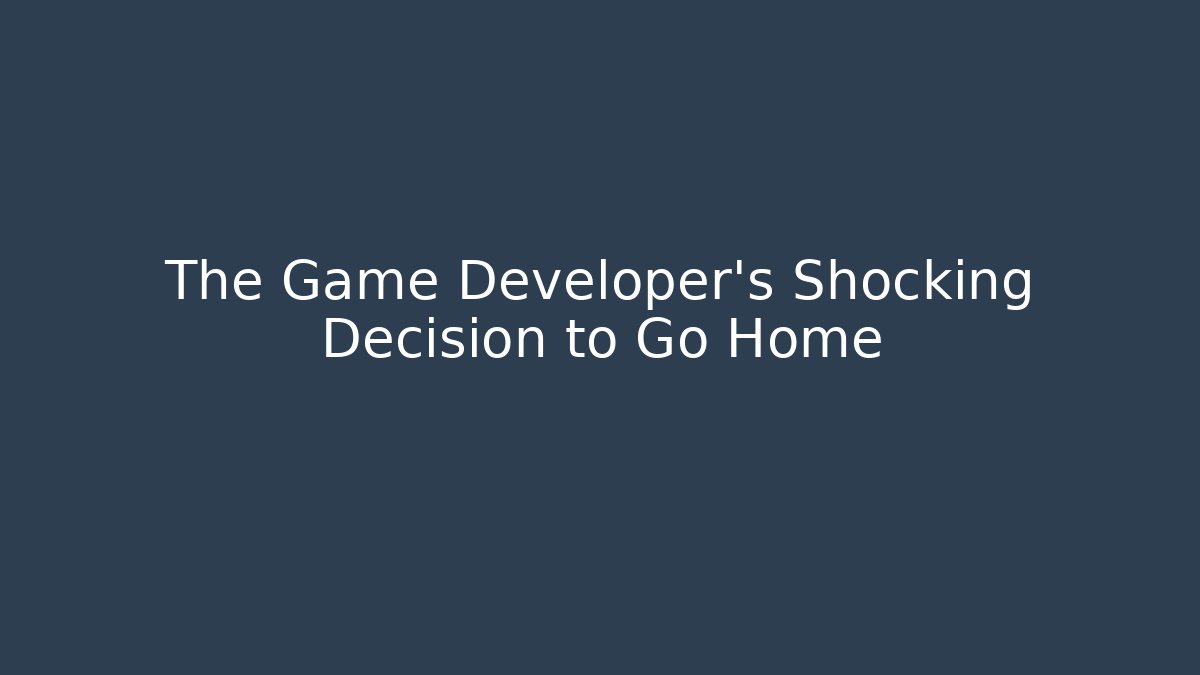 The Game Developer's Shocking Decision to Go Home