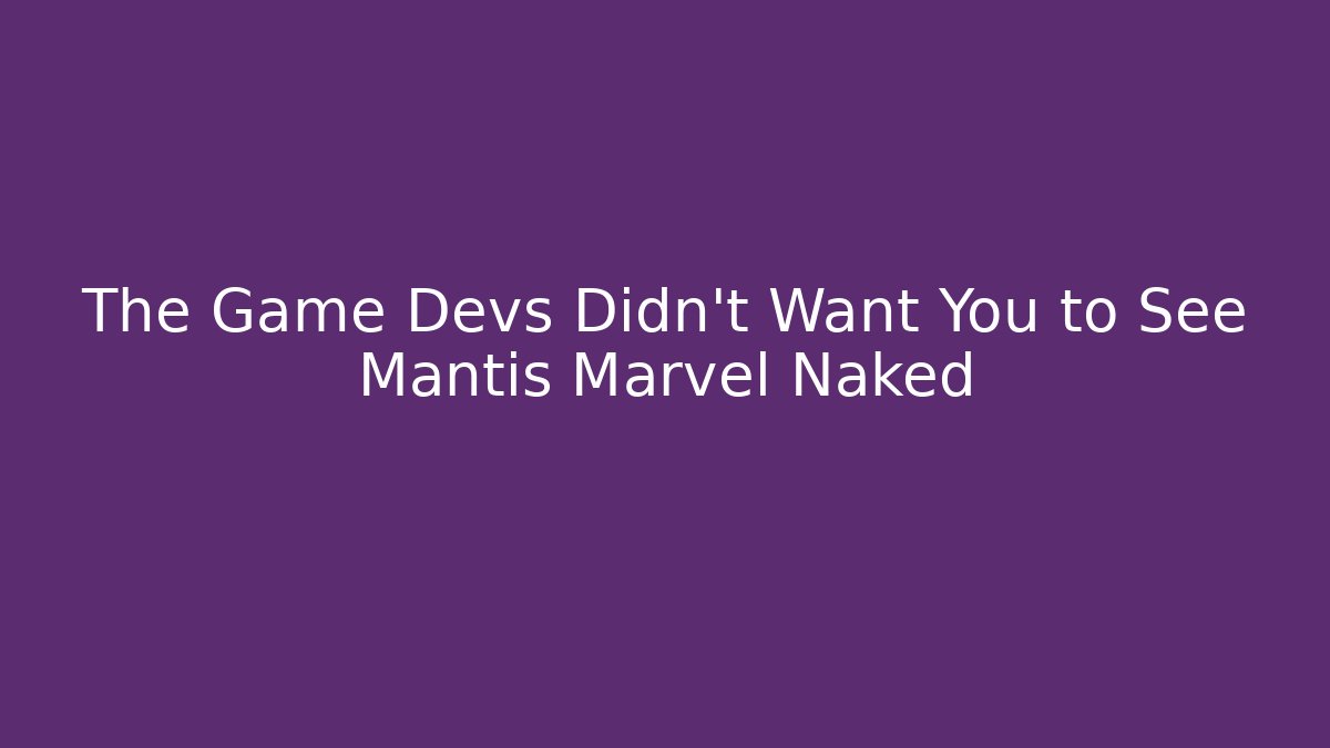 The Game Devs Didn't Want You to See Mantis Marvel Naked