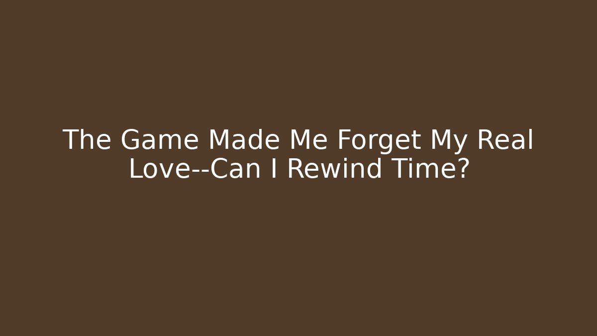 The Game Made Me Forget My Real Love—Can I Rewind Time?