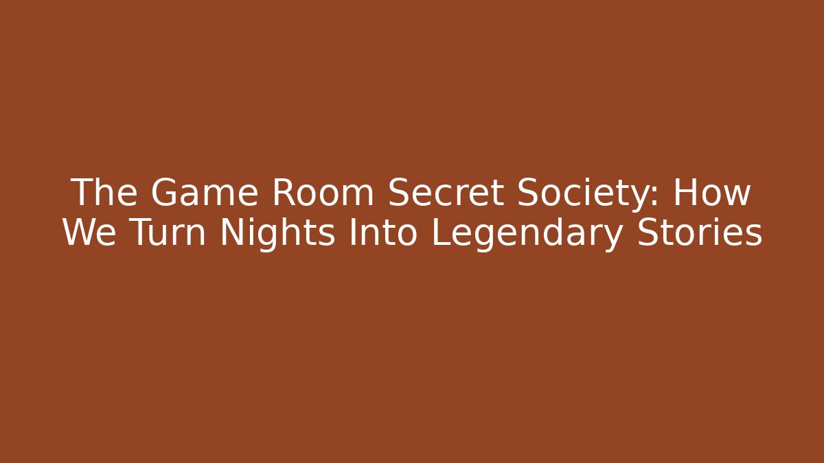 The Game Room Secret Society: How We Turn Nights Into Legendary Stories