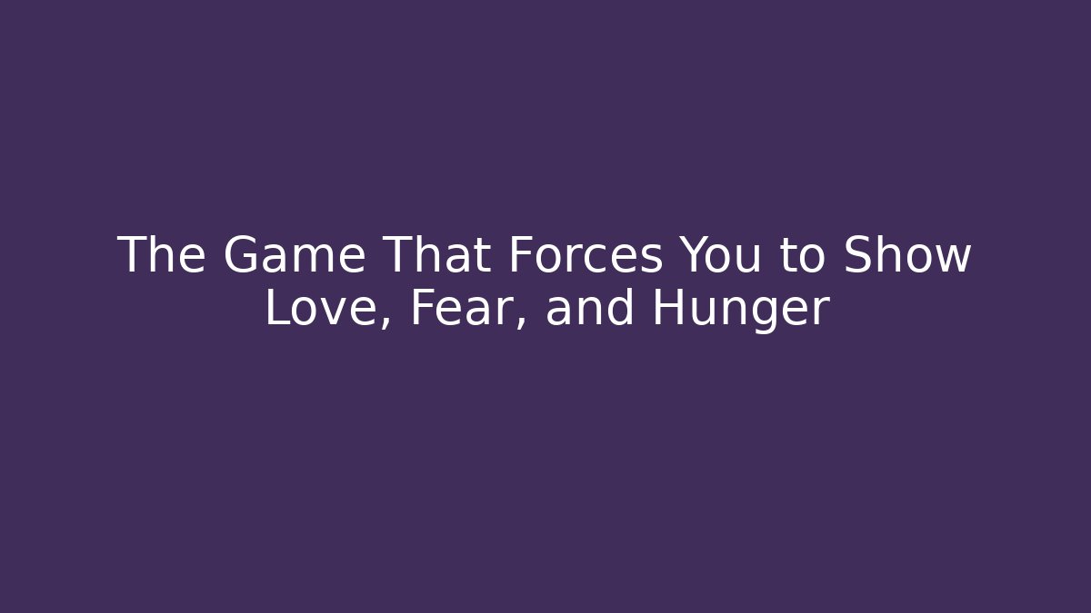 The Game That Forces You to Show Love, Fear, and Hunger