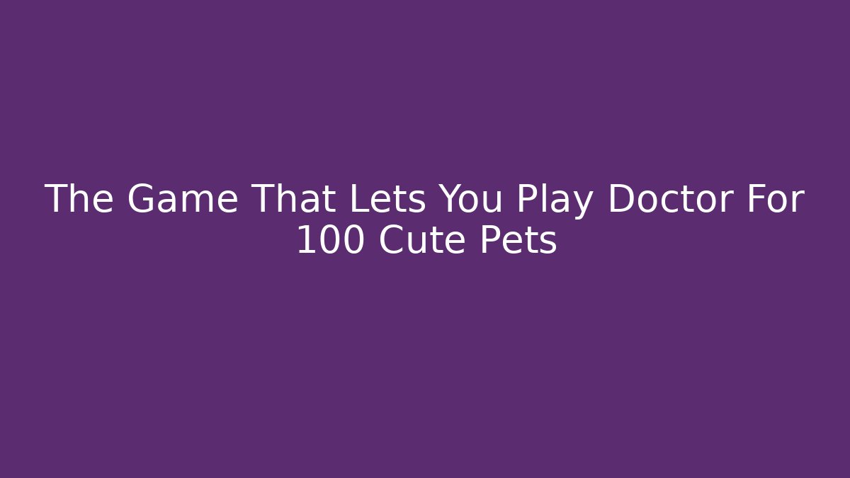 The Game That Lets You Play Doctor For 100+ Cute Pets