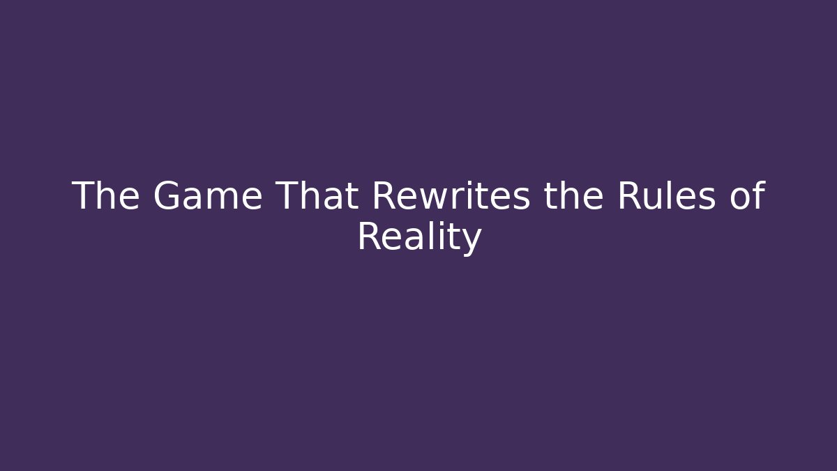 The Game That Rewrites the Rules of Reality
