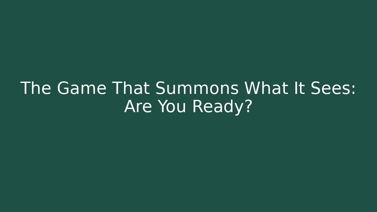 The Game That Summons What It Sees: Are You Ready?
