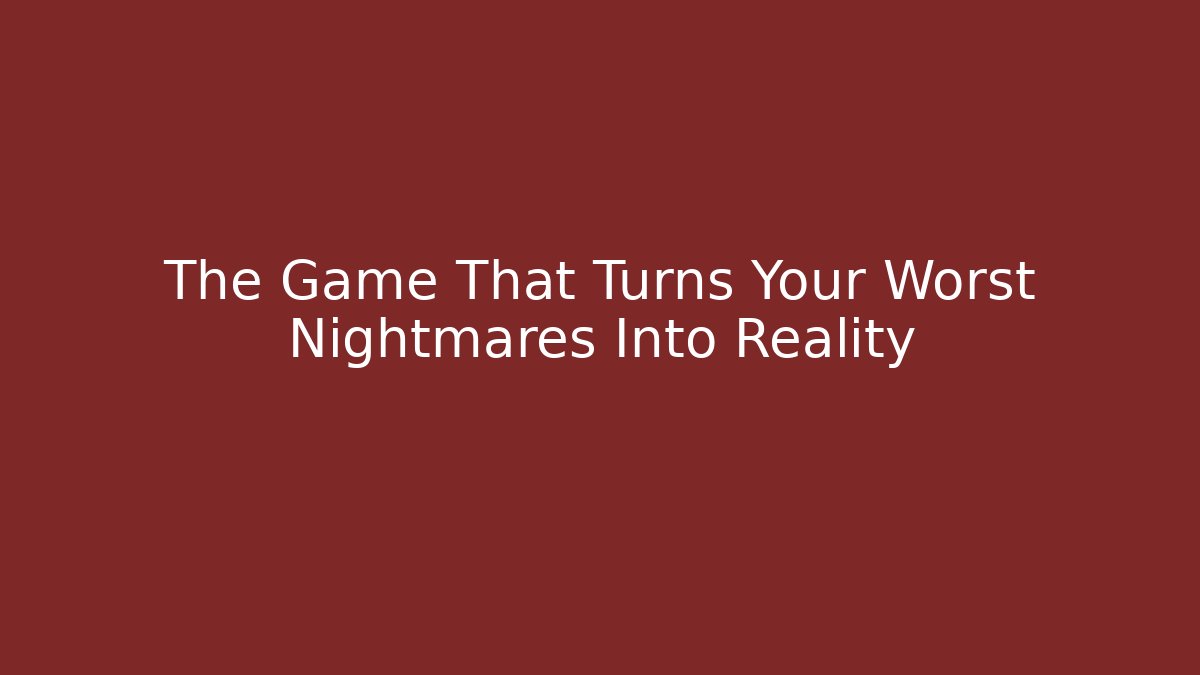 The Game That Turns Your Worst Nightmares Into Reality