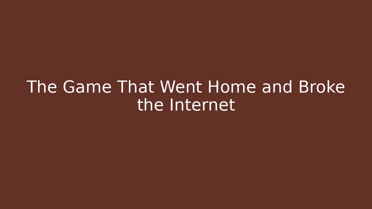 The Game That Went Home and Broke the Internet